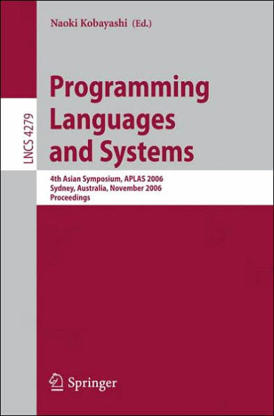 Programming Languages and Systems: 4th Asian Symposium, APLAS 2006, Sydney, Australia, November 8-10, 2006, Proceedings / Edition 1
