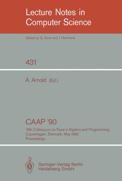 CAAP '90: 15th Colloquium on Trees in Algebra and Programming, Copenhagen, Denmark, May 15-18, 1990, Proceedings