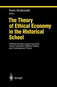 Title: The Theory of Ethical Economy in the Historical School: Wilhelm Roscher, Lorenz von Stein, Gustav Schmoller, Wilhelm Dilthey and Contemporary Theory / Edition 1, Author: Peter Koslowski