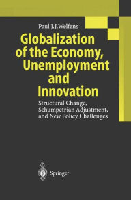 Title: Globalization of the Economy, Unemployment and Innovation: Structural Change, Schumpetrian Adjustment, and New Policy Challenges / Edition 1, Author: Paul J.J. Welfens