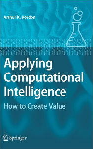 Title: Applying Computational Intelligence: How to Create Value / Edition 1, Author: Arthur Kordon