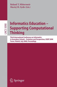 Title: Informatics Education - Supporting Computational Thinking: Third International Conference on Informatics in Secondary Schools - Evolution and Perspectives, ISSEP 2008 Torun Poland, July 1-4, 2008 Proceedings, Author: Roland Mittermeir