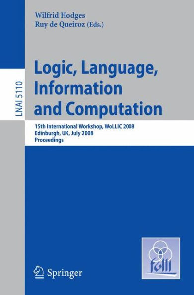 Logic, Language, Information and Computation: 15th International Workshop, WoLLIC 2008 Edinburgh, UK, July 1-4, 2008, Proceedings / Edition 1