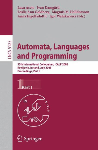 Automata, Languages and Programming: 35th International Colloquium, ICALP 2008 Reykjavik, Iceland, July 7-11, 2008 Proceedings, Part I / Edition 1