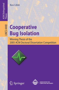 Title: Cooperative Bug Isolation: Winning Thesis of the 2005 ACM Doctoral Dissertation Competition, Author: Ben Liblit