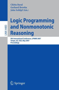 Title: Logic Programming and Nonmonotonic Reasoning: 9th International Conference, LPNMR 2007, Tempe, AZ, USA, May 15-17, 2007, Proceedings / Edition 1, Author: Chitta Baral