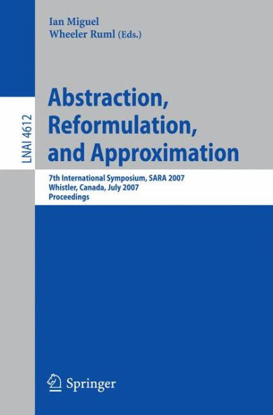Abstraction, Reformulation, and Approximation: 7th International Symposium, SARA 2007, Whistler, Canada, July 18-21, 2007, Proceedings / Edition 1