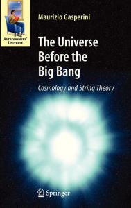 Title: The Universe Before the Big Bang: Cosmology and String Theory / Edition 1, Author: Maurizio Gasperini