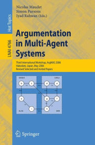 Title: Argumentation in Multi-Agent Systems: Third International Workshop, ArgMAS 2006, Hakodate, Japan, May 8, 2006, Revised Selected and Invited Papers, Author: Nicolas Maudet