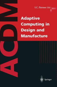 Title: Adaptive Computing in Design and Manufacture: The Integration of Evolutionary and Adaptive Computing Technologies with Product/System Design and Realisation, Author: Ian C. Parmee