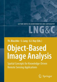 Title: Object-Based Image Analysis: Spatial Concepts for Knowledge-Driven Remote Sensing Applications / Edition 1, Author: Thomas Blaschke