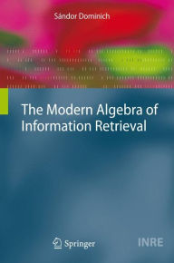 Title: The Modern Algebra of Information Retrieval / Edition 1, Author: Sándor Dominich