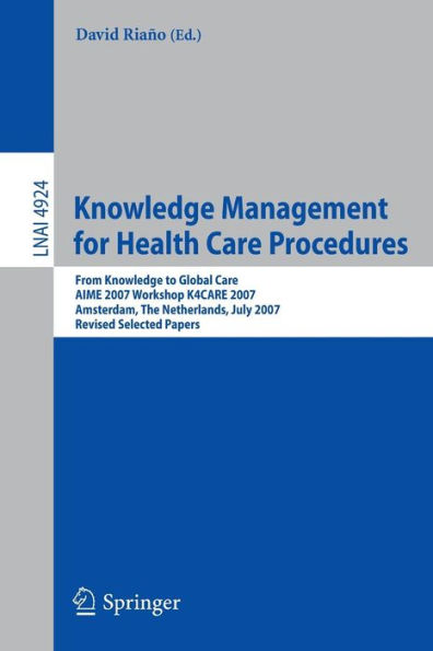 Knowledge Management for Health Care Procedures: From Knowledge to Global Care, AIME 2007 Workshop K4CARE 2007, Amsterdam, The Netherlands, July 7, 2007, Revised Selected Papers / Edition 1