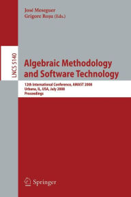 Title: Algebraic Methodology and Software Technology: 12th International Conference, AMAST 2008 Urbana, IL, USA, July 28-31, 2008, Proceedings, Author: José Meseguer
