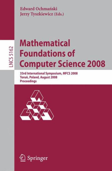 Mathematical Foundations of Computer Science 2008: 33rd International Symposium, MFCS 2008, Torun, Poland, August 25-29, 2008, Proceedings / Edition 1