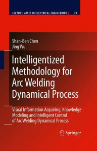 Title: Intelligentized Methodology for Arc Welding Dynamical Processes: Visual Information Acquiring, Knowledge Modeling and Intelligent Control / Edition 1, Author: Shan-Ben Chen