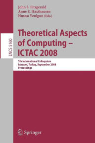 Title: Theoretical Aspects of Computing - ICTAC 2008: 5th International Colloquium, Istanbul, Turkey, September 1-3, 2008, Proceedings, Author: John S. Fitzgerald