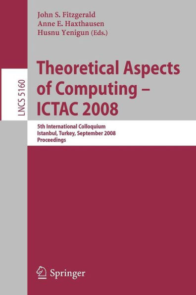 Theoretical Aspects of Computing - ICTAC 2008: 5th International Colloquium, Istanbul, Turkey, September 1-3, 2008, Proceedings / Edition 1