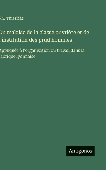 Du malaise de la classe ouvriï¿½re et de l'institution des prud'hommes: Appliquï¿½e ï¿½ l'organisation du travail dans la fabrique lyonnaise