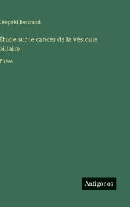 Title: ï¿½tude sur le cancer de la vï¿½sicule biliaire: Thï¿½se, Author: Lïopold Bertrand