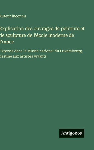 Explication des ouvrages de peinture et de sculpture de l'ï¿½cole moderne de France: Exposï¿½s dans le Musï¿½e national du Luxembourg destinï¿½ aux artistes vivants