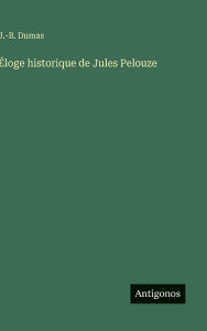 Title: ï¿½loge historique de Jules Pelouze, Author: J -B Dumas