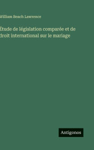 Title: ï¿½tude de lï¿½gislation comparï¿½e et de droit international sur le mariage, Author: William Beach Lawrence
