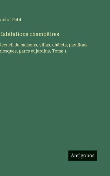 Habitations champ�tres: Recueil de maisons, villas, ch�lets, pavillons, kiosques, parcs et jardins, Tome 1