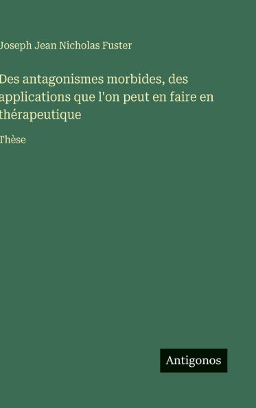 Des antagonismes morbides, des applications que l'on peut en faire en thï¿½rapeutique: Thï¿½se