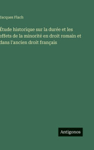 Title: ï¿½tude historique sur la durï¿½e et les effets de la minoritï¿½ en droit romain et dans l'ancien droit franï¿½ais, Author: Jacques Flach