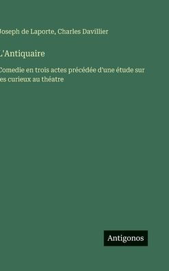 L'Antiquaire: Comedie en trois actes pr�c�d�e d'une �tude sur les curieux au th�atre