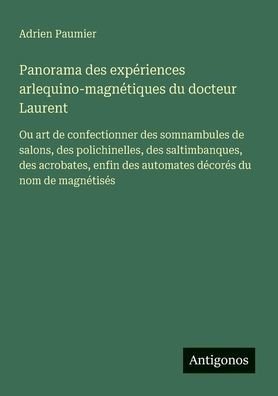 Panorama des expï¿½riences arlequino-magnï¿½tiques du docteur Laurent: Ou art de confectionner somnambules salons, polichinelles, saltimbanques, acrobates, enfin automates dï¿½corï¿½s nom magnï¿½tisï¿½s