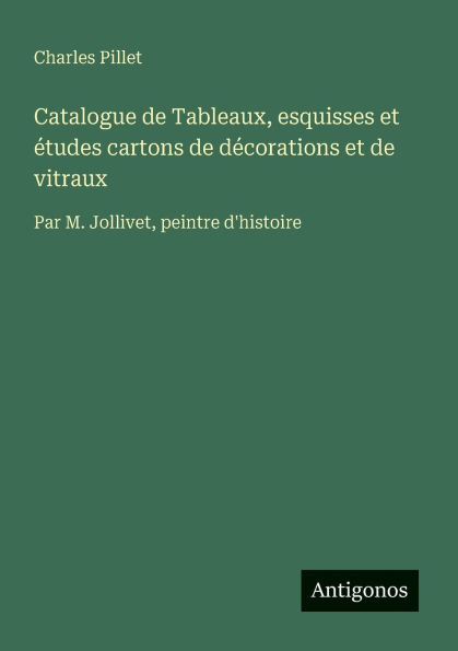 Catalogue de Tableaux, esquisses et ï¿½tudes cartons dï¿½corations vitraux: Par M. Jollivet, peintre d'histoire