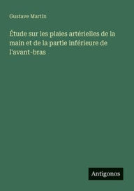 Title: ï¿½tude sur les plaies artï¿½rielles de la main et de la partie infï¿½rieure de l'avant-bras, Author: Gustave Martin
