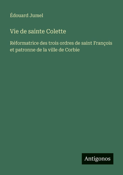 Vie de sainte Colette: Rï¿½formatrice des trois ordres de saint Franï¿½ois et patronne de la ville de Corbie