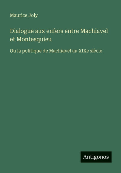 Dialogue aux enfers entre Machiavel et Montesquieu: Ou la politique de Machiavel au XIXe siï¿½cle