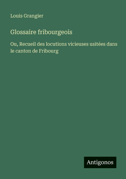 Glossaire fribourgeois: Ou, Recueil des locutions vicieuses usitï¿½es dans le canton de Fribourg