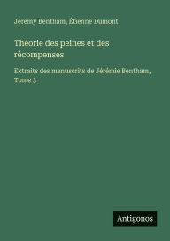 Title: Thï¿½orie des peines et des rï¿½compenses: Extraits des manuscrits de Jï¿½rï¿½mie Bentham, Tome 3, Author: Jeremy Bentham