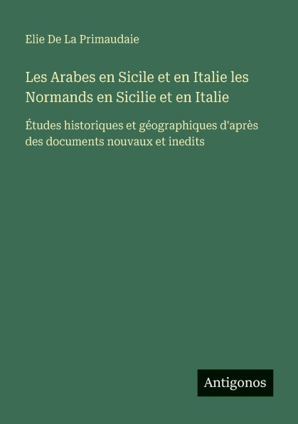 Les Arabes en Sicile et en Italie les Normands en Sicilie et en Italie: ï¿½tudes historiques et gï¿½ographiques d'aprï¿½s des documents nouvaux et inedits