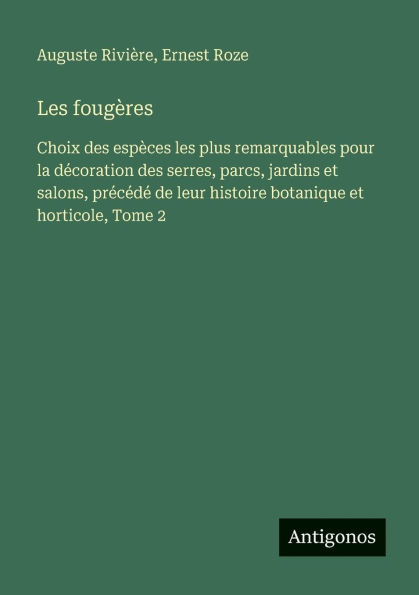 Les fougï¿½res: Choix des espï¿½ces les plus remarquables pour la dï¿½coration des serres, parcs, jardins et salons, prï¿½cï¿½dï¿½ de leur histoire botanique et horticole, Tome 2