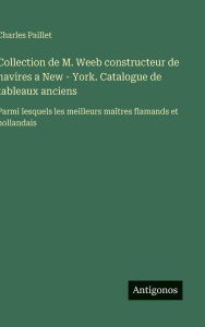 Title: Collection de M. Weeb constructeur de navires a New - York. Catalogue de tableaux anciens: Parmi lesquels les meilleurs maï¿½tres flamands et hollandais, Author: Charles Paillet