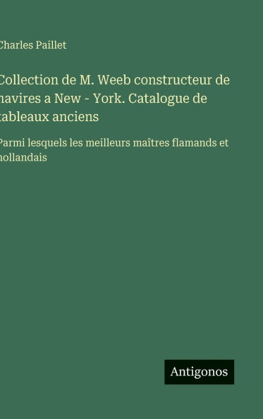Collection de M. Weeb constructeur de navires a New - York. Catalogue de tableaux anciens: Parmi lesquels les meilleurs maï¿½tres flamands et hollandais