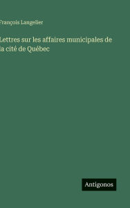 Title: Lettres sur les affaires municipales de la citï¿½ de Quï¿½bec, Author: Franïois Langelier