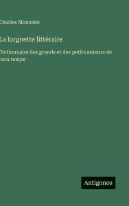 Title: La lorgnette littï¿½raire: Dictionnaire des grands et des petits auteurs de mon temps, Author: Charles Monselet