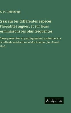 Essai sur les diffï¿½rentes espï¿½ces d'hï¿½patites aiguï¿½s, et sur leurs terminaisons les plus frï¿½quentes: Thï¿½se prï¿½sentï¿½e et publiquement soutenue ï¿½ la Facultï¿½ de mï¿½decine de Montpellier, le 18 mai 1840