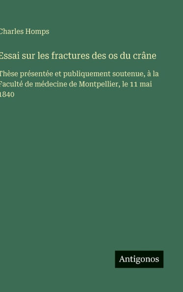 Essai sur les fractures des os du crï¿½ne: Thï¿½se prï¿½sentï¿½e et publiquement soutenue, ï¿½ la Facultï¿½ de mï¿½decine de Montpellier, le 11 mai 1840