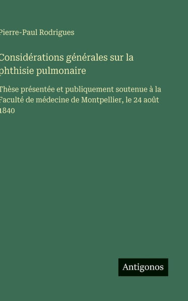 Considï¿½rations gï¿½nï¿½rales sur la phthisie pulmonaire: Thï¿½se prï¿½sentï¿½e et publiquement soutenue ï¿½ la Facultï¿½ de mï¿½decine de Montpellier, le 24 aoï¿½t 1840