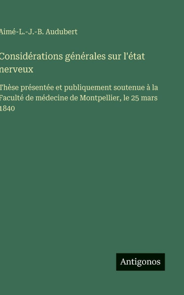 Consid�rations g�n�rales sur l'�tat nerveux: Th�se pr�sent�e et publiquement soutenue � la Facult� de m�decine de Montpellier, le 25 mars 1840