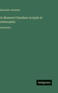 Title: De Mamerti Claudiani scriptis et philosophia: Dissertatio, Author: Alexandre Germain