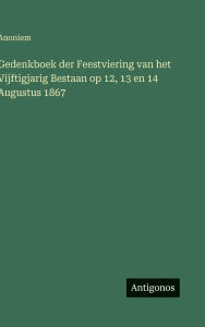 Title: Gedenkboek der Feestviering van het Vijftigjarig Bestaan op 12, 13 en 14 Augustus 1867, Author: Anoniem